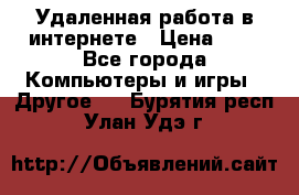 Удаленная работа в интернете › Цена ­ 1 - Все города Компьютеры и игры » Другое   . Бурятия респ.,Улан-Удэ г.